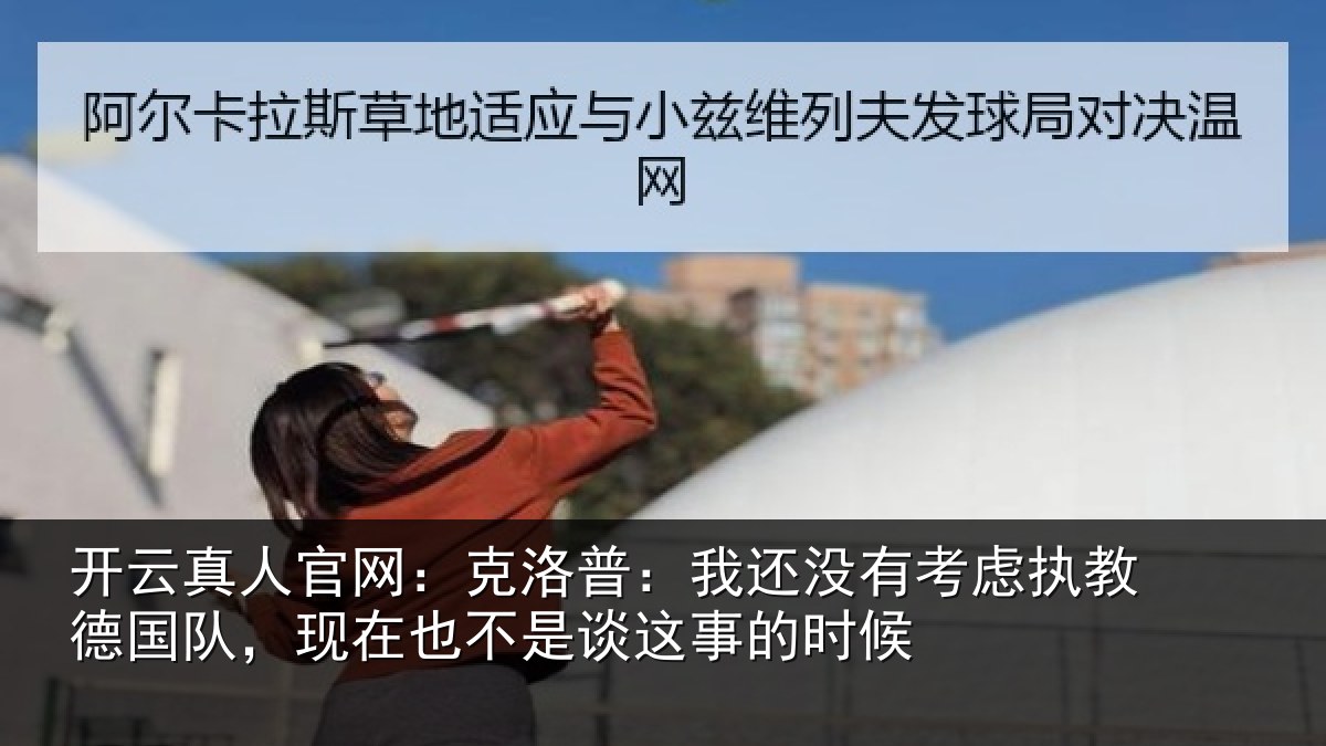 开云真人官网：克洛普：我还没有考虑执教德国队，现在也不是谈这事的时候