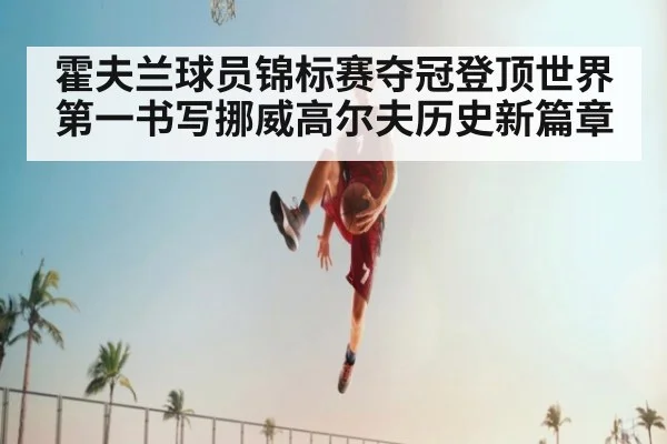 霍夫兰球员锦标赛夺冠登顶世界第一书写挪威高尔夫历史新篇章