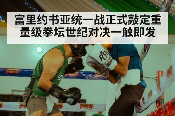 富里约书亚统一战正式敲定重量级拳坛世纪对决一触即发