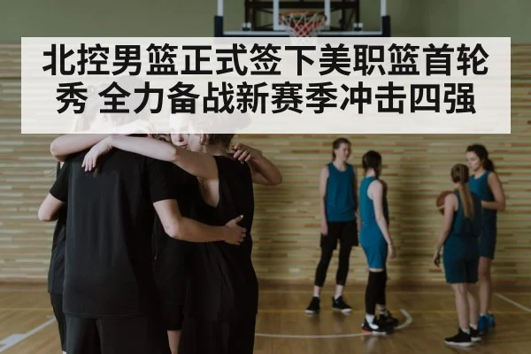 北控男篮正式签下美职篮首轮秀 全力备战新赛季冲击四强