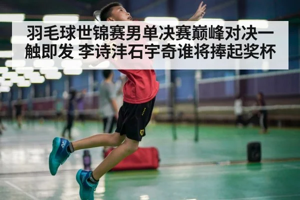 羽毛球世锦赛男单决赛巅峰对决一触即发 李诗沣石宇奇谁将捧起奖杯