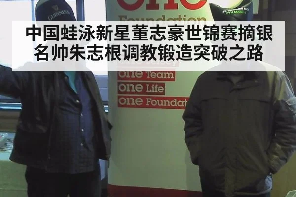 中国蛙泳新星董志豪世锦赛摘银名帅朱志根调教锻造突破之路