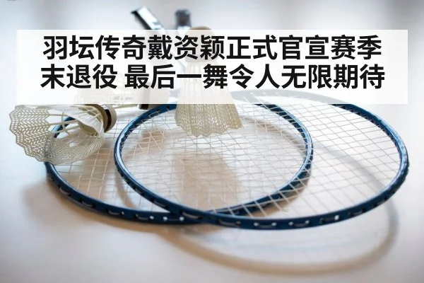 羽坛传奇戴资颖正式官宣赛季末退役 最后一舞令人无限期待